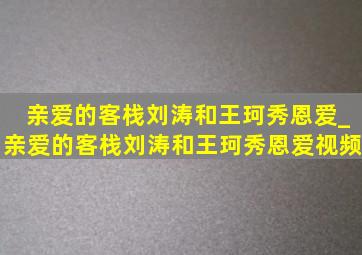 亲爱的客栈刘涛和王珂秀恩爱_亲爱的客栈刘涛和王珂秀恩爱视频