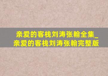 亲爱的客栈刘涛张翰全集_亲爱的客栈刘涛张翰完整版