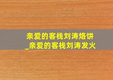 亲爱的客栈刘涛烙饼_亲爱的客栈刘涛发火