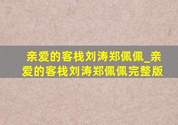 亲爱的客栈刘涛郑佩佩_亲爱的客栈刘涛郑佩佩完整版