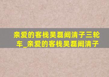 亲爱的客栈吴磊阚清子三轮车_亲爱的客栈吴磊阚清子