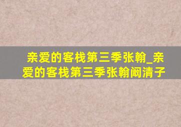 亲爱的客栈第三季张翰_亲爱的客栈第三季张翰阚清子