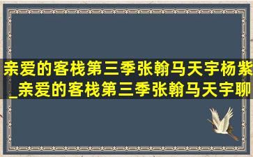 亲爱的客栈第三季张翰马天宇杨紫_亲爱的客栈第三季张翰马天宇聊天