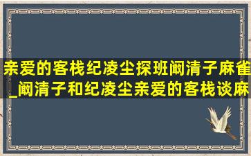 亲爱的客栈纪凌尘探班阚清子麻雀_阚清子和纪凌尘亲爱的客栈谈麻雀