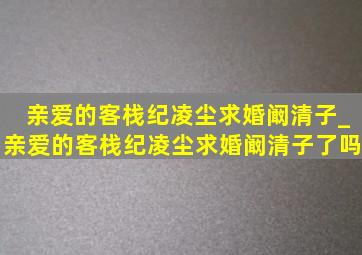 亲爱的客栈纪凌尘求婚阚清子_亲爱的客栈纪凌尘求婚阚清子了吗