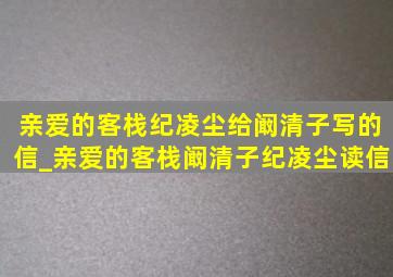 亲爱的客栈纪凌尘给阚清子写的信_亲爱的客栈阚清子纪凌尘读信