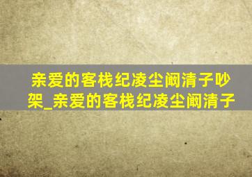 亲爱的客栈纪凌尘阚清子吵架_亲爱的客栈纪凌尘阚清子