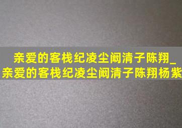 亲爱的客栈纪凌尘阚清子陈翔_亲爱的客栈纪凌尘阚清子陈翔杨紫