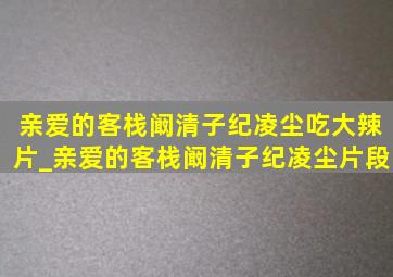 亲爱的客栈阚清子纪凌尘吃大辣片_亲爱的客栈阚清子纪凌尘片段