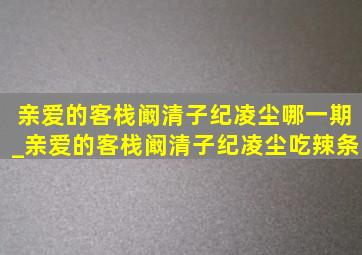 亲爱的客栈阚清子纪凌尘哪一期_亲爱的客栈阚清子纪凌尘吃辣条