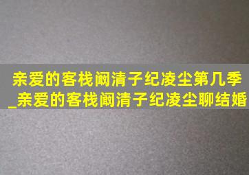 亲爱的客栈阚清子纪凌尘第几季_亲爱的客栈阚清子纪凌尘聊结婚