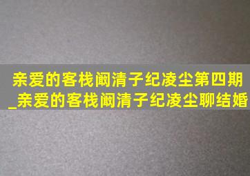 亲爱的客栈阚清子纪凌尘第四期_亲爱的客栈阚清子纪凌尘聊结婚