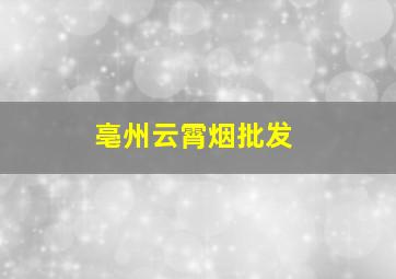 亳州云霄烟批发