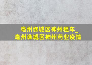 亳州谯城区神州租车_亳州谯城区神州药业疫情