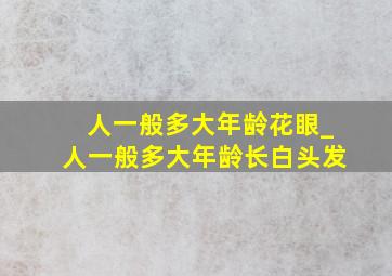 人一般多大年龄花眼_人一般多大年龄长白头发