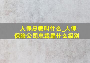 人保总裁叫什么_人保保险公司总裁是什么级别