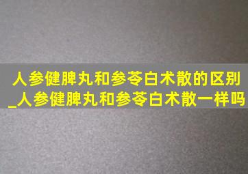 人参健脾丸和参苓白术散的区别_人参健脾丸和参苓白术散一样吗