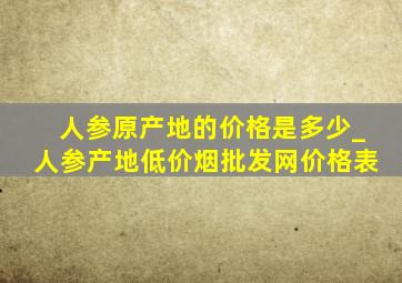 人参原产地的价格是多少_人参产地(低价烟批发网)价格表