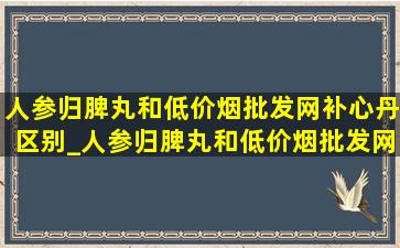 人参归脾丸和(低价烟批发网)补心丹区别_人参归脾丸和(低价烟批发网)补心丸同服功效