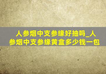 人参烟中支参缘好抽吗_人参烟中支参缘黄盒多少钱一包