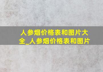 人参烟价格表和图片大全_人参烟价格表和图片