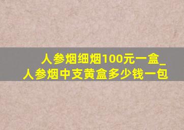 人参烟细烟100元一盒_人参烟中支黄盒多少钱一包