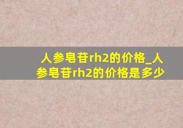 人参皂苷rh2的价格_人参皂苷rh2的价格是多少