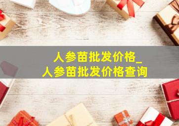 人参苗批发价格_人参苗批发价格查询