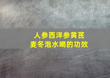 人参西洋参黄芪麦冬泡水喝的功效