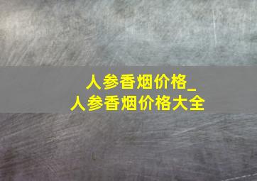 人参香烟价格_人参香烟价格大全