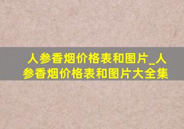 人参香烟价格表和图片_人参香烟价格表和图片大全集