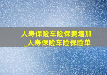 人寿保险车险保费增加_人寿保险车险保险单