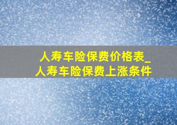 人寿车险保费价格表_人寿车险保费上涨条件