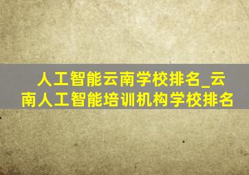 人工智能云南学校排名_云南人工智能培训机构学校排名