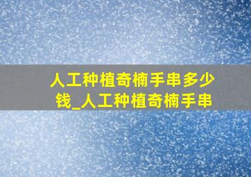 人工种植奇楠手串多少钱_人工种植奇楠手串