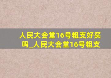 人民大会堂16号粗支好买吗_人民大会堂16号粗支