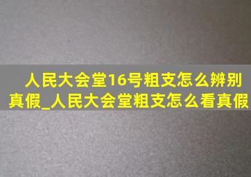 人民大会堂16号粗支怎么辨别真假_人民大会堂粗支怎么看真假