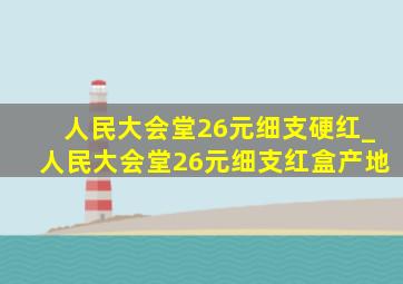 人民大会堂26元细支硬红_人民大会堂26元细支红盒产地