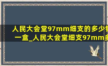 人民大会堂97mm细支的多少钱一盒_人民大会堂细支97mm多少一包