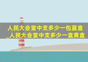 人民大会堂中支多少一包蓝盒_人民大会堂中支多少一盒黄盒