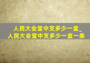 人民大会堂中支多少一盒_人民大会堂中支多少一盒一条