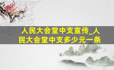 人民大会堂中支宣传_人民大会堂中支多少元一条