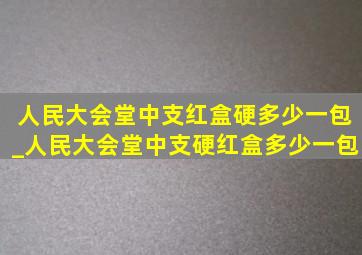 人民大会堂中支红盒硬多少一包_人民大会堂中支硬红盒多少一包