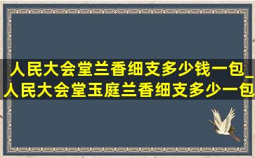 人民大会堂兰香细支多少钱一包_人民大会堂玉庭兰香细支多少一包