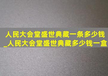 人民大会堂盛世典藏一条多少钱_人民大会堂盛世典藏多少钱一盒