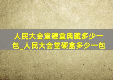 人民大会堂硬盒典藏多少一包_人民大会堂硬盒多少一包