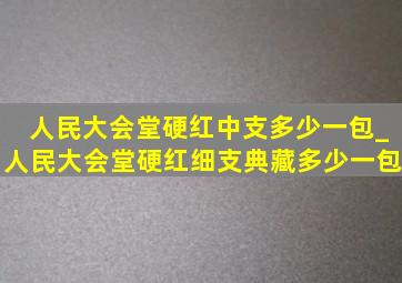 人民大会堂硬红中支多少一包_人民大会堂硬红细支典藏多少一包