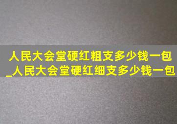 人民大会堂硬红粗支多少钱一包_人民大会堂硬红细支多少钱一包