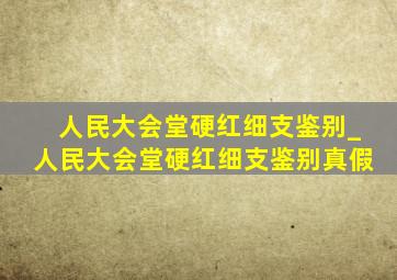 人民大会堂硬红细支鉴别_人民大会堂硬红细支鉴别真假