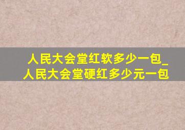 人民大会堂红软多少一包_人民大会堂硬红多少元一包